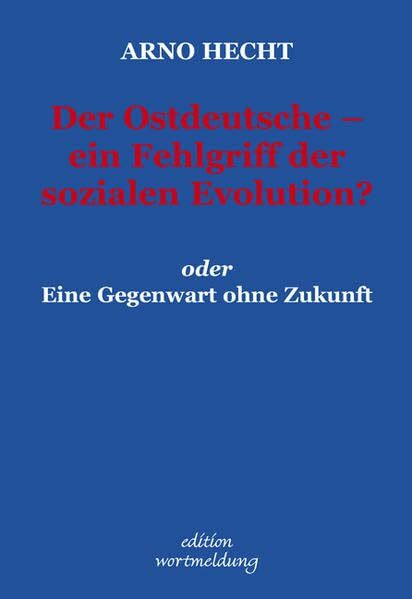 Der Ostdeutsche - ein Fehlgriff der sozialen Evolution? oder Eine Gegenwart ohne Zukunft (Edition wortmeldung)