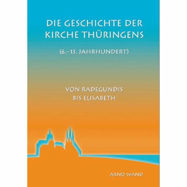 Die Geschichte der Kirche Thüringens (6.-13. Jahrhundert): Von Radegundis bis Elisabeth