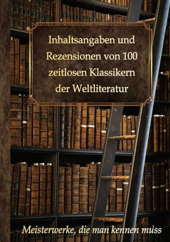 Inhaltsangaben und Rezensionen von 100 zeitlosen Klassikern der Weltliteratur: Meisterwerke, die man kennen muss