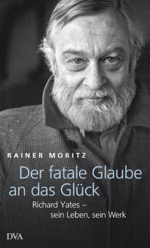 Der fatale Glaube an das Glück: Richard Yates – sein Leben, sein Werk