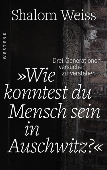 Wie konntest du Mensch sein in Auschwitz?: Drei Generationen versuchen zu verstehen