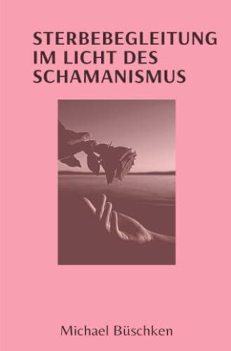 Sterbebegleitung: Im Licht des Schamanismus (Schamanisches Kompendium)