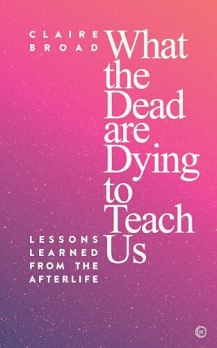 What the Dead Are Dying to Teach Us: Lessons Learned From the Afterlife What the Dead Are Dying to Teach Us: Lessons Learned From the Afterlife