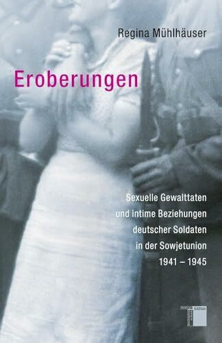 Eroberungen. Sexuelle Gewalttaten und intime Beziehungen deutscher Soldaten in der Sowjetunion 1941-1945