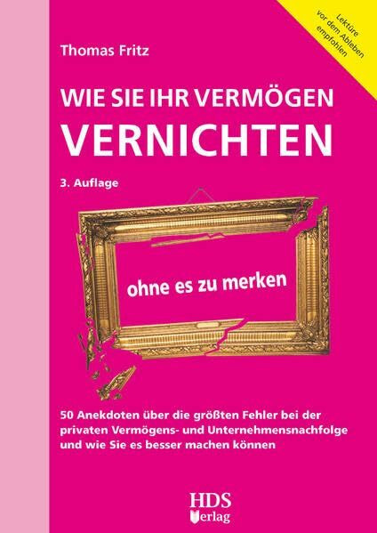 Wie Sie Ihr Vermögen vernichten ohne es zu merken: 50 Anekdoten über die größten Fehler bei der privaten Vermögens- und Unternehmensnachfolge und wie Sie es besser machen können