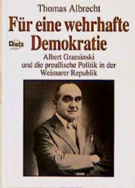 Für eine wehrhafte Demokratie: Albert Grzesinski und die preußische Politik in der Weimarer Republik (Politik- und Gesellschaftsgeschichte)