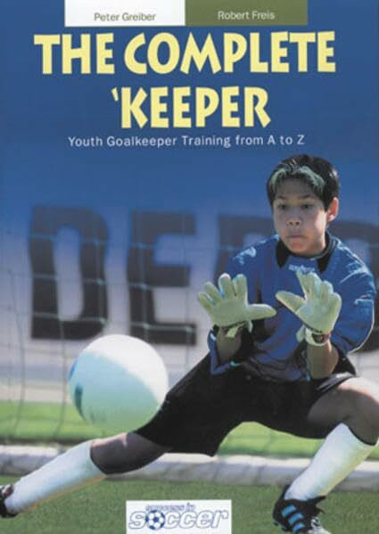 The Complete 'Keeper: Youth Goalkeeper Training from A to Z