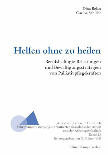 Helfen ohne zu heilen: Berufsbedingte Belastungen und Bewältigungsstrategien von Palliativpflegekräften (Arbeit und Leben im Umbruch)