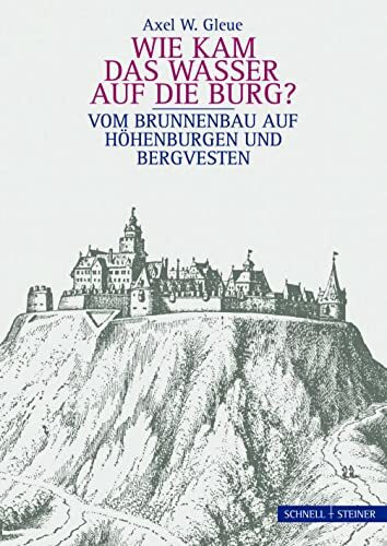 Wie kam das Wasser auf die Burg: Vom Brunnenbau auf Höhenburgen und Bergvesten