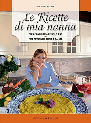 Le ricette di mia nonna. Tradizioni culinarie del Ticino. Erbe medicinali, elisir di salute (Varia)