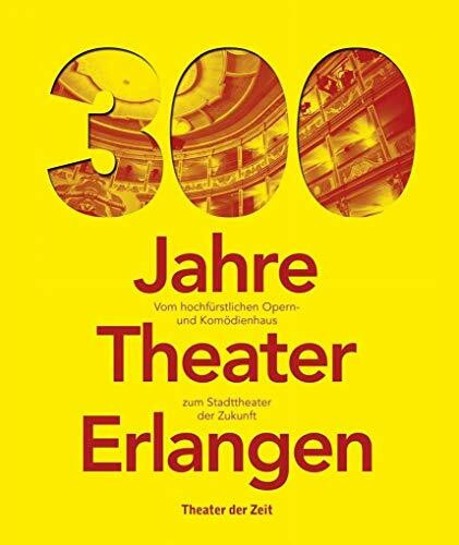 300 Jahre Theater Erlangen: Vom hochfürstlichen Opern- und Komödienhaus zum Stadttheater der Zukunft (Außer den Reihen)