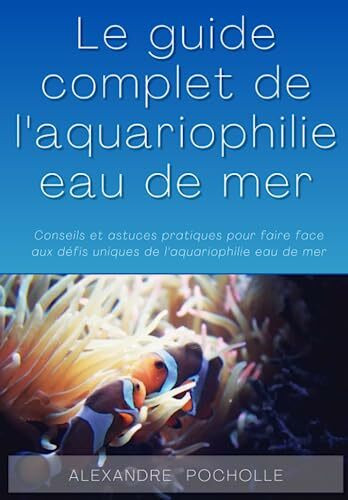 Guide complet de l'aquariophilie marine pour les débutants: Conseils et astuces pratiques pour faire face aux défis uniques de l'aquariophilie eau de mer