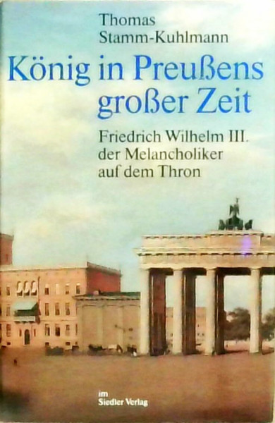 König in Preußens großer Zeit. Friedrich Wilhelm III. der Melancholiker auf dem Thron