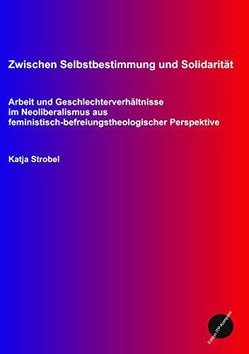 Zwischen Selbstbestimmung und Solidarität: Arbeit und Geschlechterverhältnisse im Neoliberalismus aus feminstisch-befreiungstheologischer Sicht: ... Perspektive (Edition ITP-Kompass)