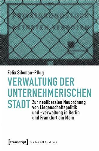 Verwaltung der unternehmerischen Stadt: Zur neoliberalen Neuordnung von Liegenschaftspolitik und -verwaltung in Berlin und Frankfurt am Main (Urban Studies) Verwaltung der unternehmerischen Stadt: Zur neoliberalen Neuordnung von Liegenschaftspolitik und -verwaltung in Berlin und Frankfurt am Main (Urban Studies)