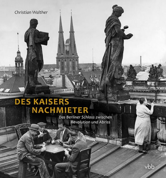 Des Kaisers Nachmieter: Das Berliner Schloss zwischen Revolution und Abriss: Die Nutzung des Berliner Schlosses von 1918 bis zum Abriss