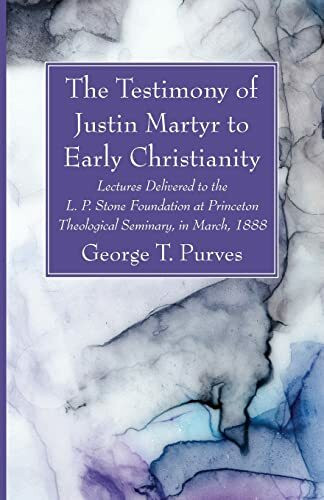 The Testimony of Justin Martyr to Early Christianity: Lectures Delivered to the L. P. Stone Foundation at Princeton Theological Seminary, in March, 1888