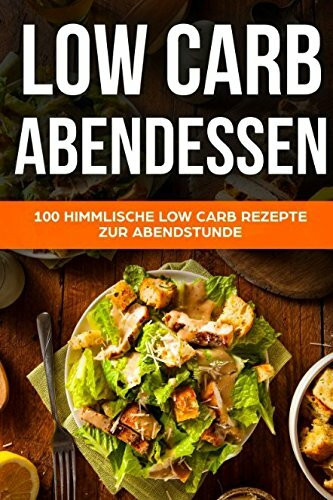 Low Carb Abendessen: Über 100 köstliche Low Carb Rezepte zum Abendessen und für's schnelle Abnehmen mit Low Carb