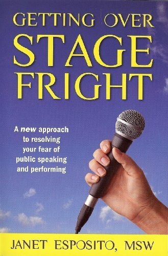 Getting over Stage Fright: A New Approach to Resolving Your Fear of Public Speaking and Performing