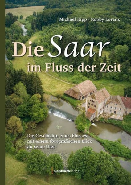 Die Saar im Fluss der Zeit: Die Geschichte eines Flusses mit einem fotografischen Blick an seine Ufer