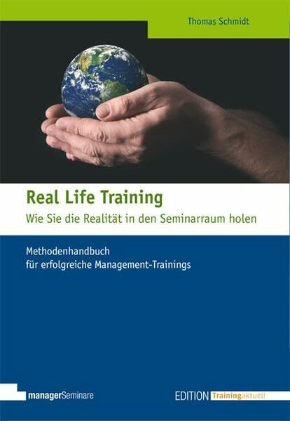 Real Life Training - Wie Sie die Realität in den Seminarraum holen: Methodenhandbuch für erfolgreiche Management-Trainings (Edition Training aktuell)