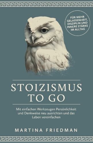 Stoizismus to go: Mit einfachen Werkzeugen Persönlichkeit und Denkweise neu ausrichten und das Leben vereinfachen - für mehr Gelassenheit, Disziplin und innere Stärke im Alltag