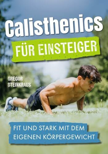 Calisthenics für Einsteiger: Fit und stark mit dem eigenen Körpergewicht - Das ultimative Trainingsbuch für Einsteiger und Fortgeschrittene