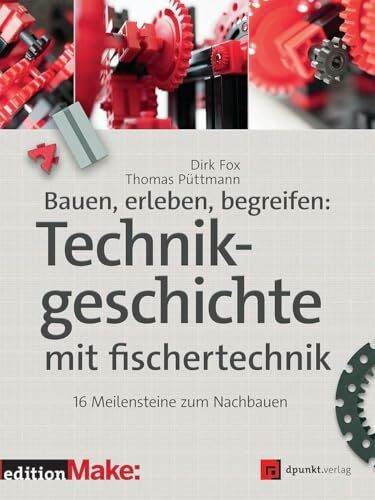 Bauen, erleben, begreifen: Technikgeschichte mit fischertechnik: 16 Meilensteine zum Nachbauen (edition Make:)
