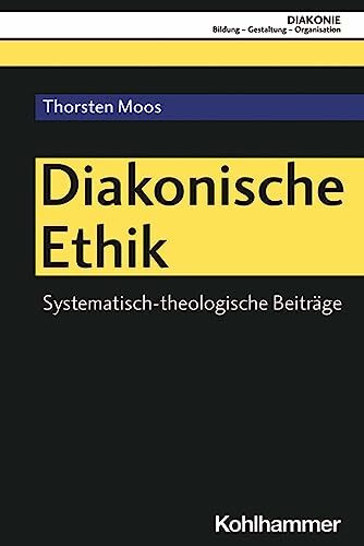 Diakonische Ethik: Systematisch-theologische Beiträge (DIAKONIE: Bildung - Gestaltung - Organisation, 26, Band 26)