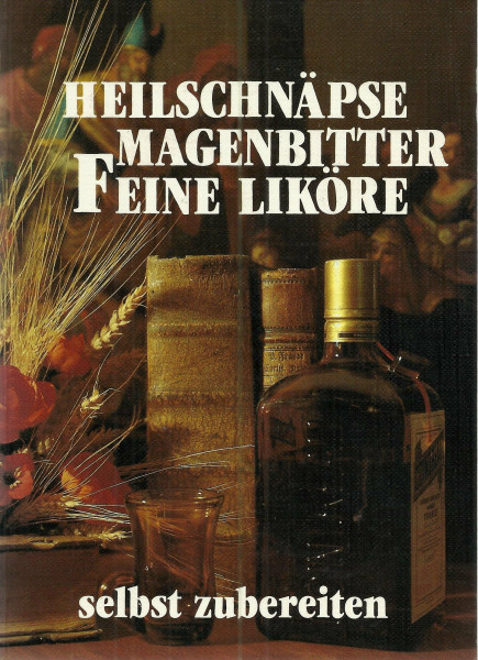 Heilschnäpse, Magenbitter, Feine Liköre selbst zubereiten