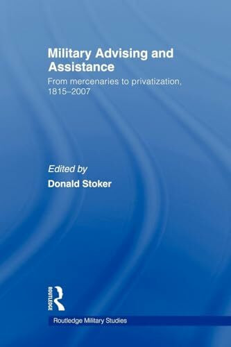 Military Advising and Assistance: From Mercenaries to Privatization, 1815-2007 (Cass Military Studies)