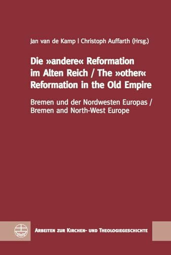 Die »andere« Reformation im Alten Reich / The »other« Reformation in the Old Empire: Bremen und der Nordwesten Europas / Bremen and North-West Europe ... zur Kirchen- und Theologiegeschichte (AKThG))
