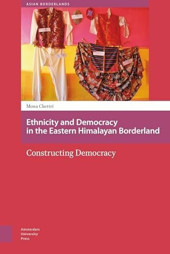 Ethnicity and Democracy in the Eastern Himalayan Borderland: Constructing Democracy (Asian Borderlands) Ethnicity and Democracy in the Eastern Himalayan Borderland: Constructing Democracy (Asian Borderlands)