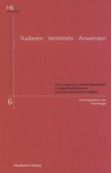 Tradieren - Vermitteln - Anwenden: Zum Umgang mit Wissensbeständen in spätmittelalterlichen und frühneuzeitlichen Städten (Beiträge zu den Historischen Kulturwissenschaften, 6, Band 6)