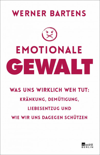 Emotionale Gewalt: Was uns wirklich weh tut: Kränkung, Demütigung, Liebesentzug und wie wir uns dagegen schützen
