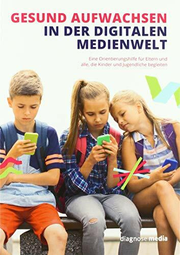 Gesund aufwachsen in der digitalen Medienwelt: Eine Orientierungshilfe für Eltern und alle, die Kinder und Jugendliche begleiten