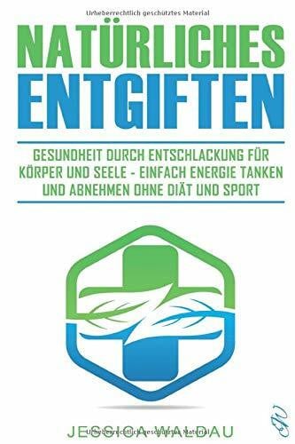 Natürliches Entgiften: Gesundheit durch Entschlackung für Körper und Seele - Einfach Energie tanken und abnehmen ohne Diät und Sport