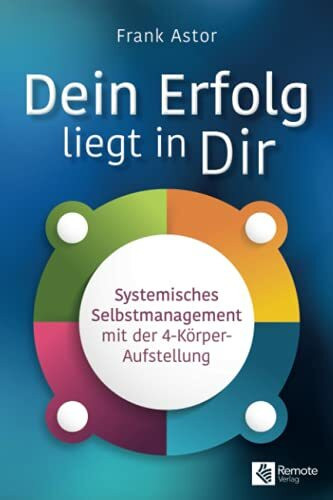 Dein Erfolg liegt in Dir: Systemisches Selbstmanagement mit der Vier-Körper-Aufstellung