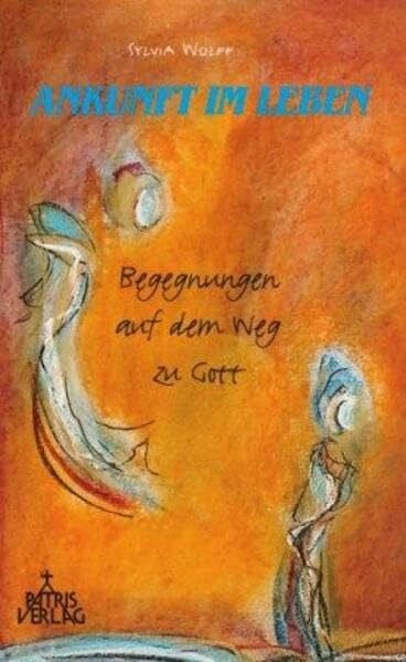 Ankunft im Leben: Begegnungen auf dem Weg zu Gott