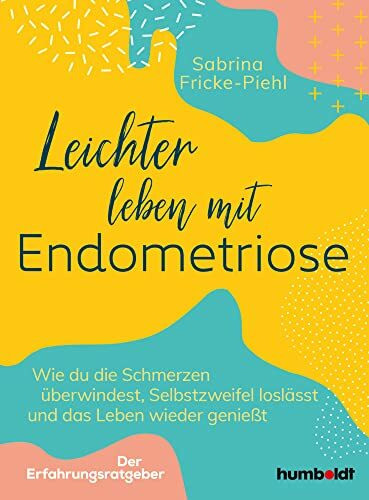 Leichter leben mit Endometriose: Wie du die Schmerzen überwindest, Selbstzweifel loslässt und das Leben wieder genießt. Der Erfahrungsratgeber