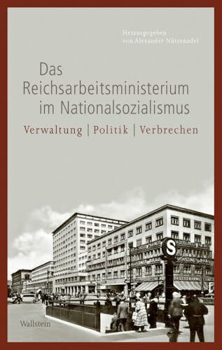 Das Reichsarbeitsministerium im Nationalsozialismus: Verwaltung – Politik – Verbrechen (Geschichte des Reichsarbeitsministeriums im Nationalsozialismus)