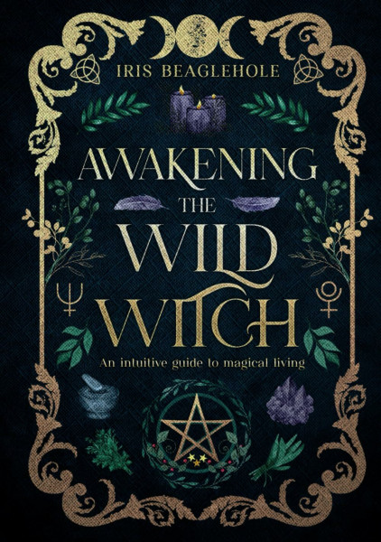 Awakening the Wild Witch: an intuitive guide to magical living (Real Magic books by Iris Beaglehole)
