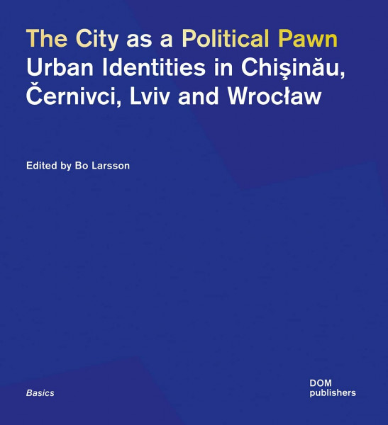 The City as a Political Pawn: Urban Identities in Chişinău, Černivci, Lviv and Wrocław: Urban Identities in Chisinau, Cernivci, Lviv and Wroclaw (Grundlagen/Basics)