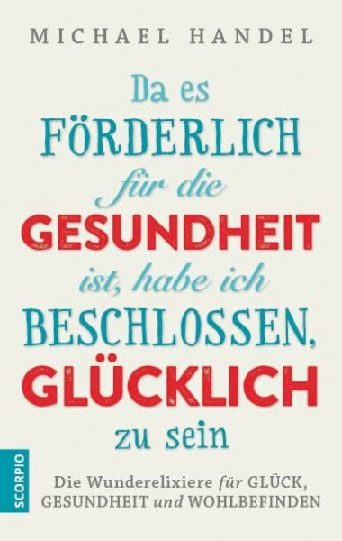 Da es förderlich für die Gesundheit ist, habe ich beschlossen, glücklich zu sein: Die Wunderelixiere für Glück, Gesundheit und Wohlbefinden