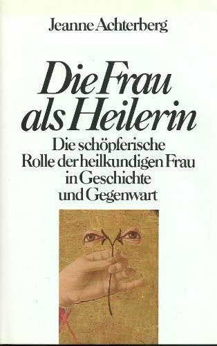 Die Frau als Heilerin: Die schöpferische Rolle der heilkundigen Frau in Geschichte und Gegenwart