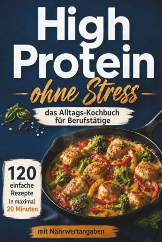 High Protein -ohne Stress- das Alltags-Kochbuch für Berufstätige: 120 alltagstaugliche High Protein Rezepte für Berufstätige, schnell gekocht, lange satt und effektiv abnehmen - mit Nährwertangaben