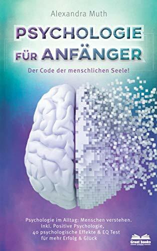 Psychologie für Anfänger - Der Code der menschlichen Seele: Psychologie im Alltag: Menschen verstehen. Inkl. Positive Psychologie, 40 psychologische Effekte & EQ Test für mehr Erfolg & Glück