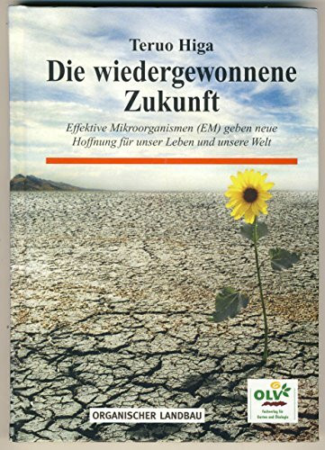 Die wiedergewonnene Zukunft: Unser Leben und unsere Welt verändern sich: Effektive Mikroorganismen (EM) geben neue Hoffnung für unser Leben und unsere Welt