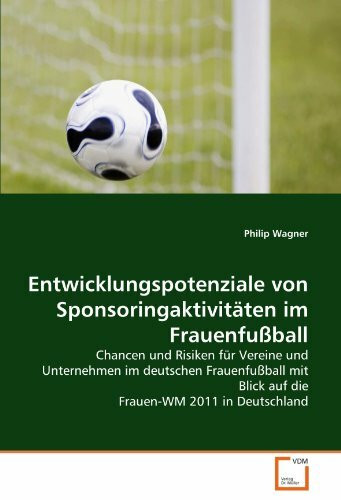 Entwicklungspotenziale von Sponsoringaktivitäten im Frauenfußball: Chancen und Risiken für Vereine und Unternehmen im deutschen Frauenfußball mit Blick auf die Frauen-WM 2011 in Deutschland