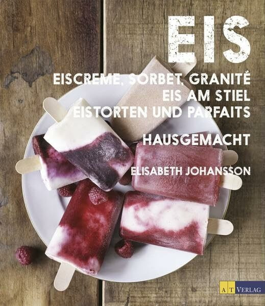 Eis: Eiscreme, Sorbet, Granité, Eis am Stiel, Eistorten und Parfaits hausgemacht